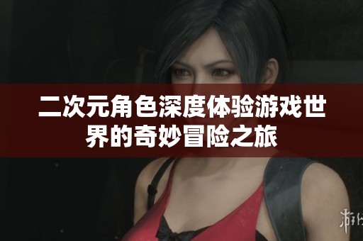 二次元角色深度体验游戏世界的奇妙冒险之旅