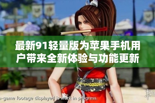 最新91轻量版为苹果手机用户带来全新体验与功能更新