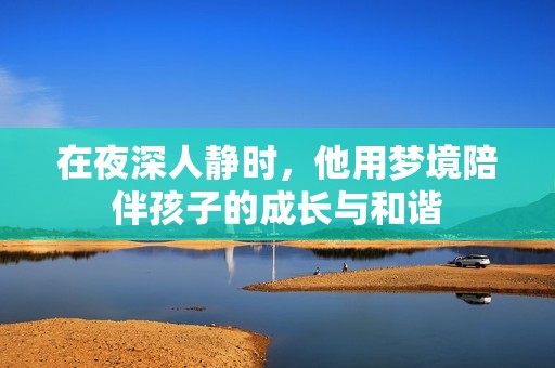 在夜深人静时，他用梦境陪伴孩子的成长与和谐