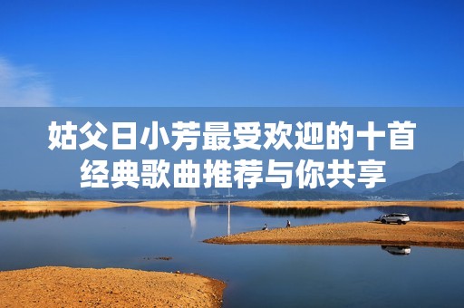 姑父日小芳最受欢迎的十首经典歌曲推荐与你共享