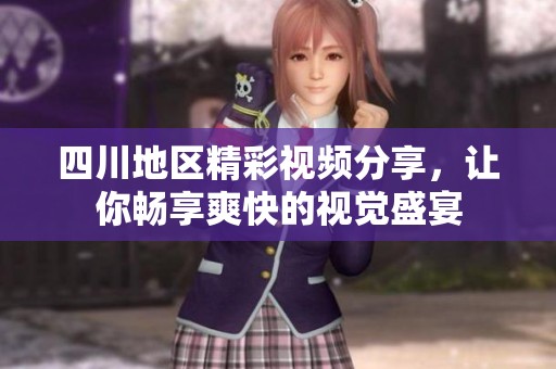 四川地区精彩视频分享，让你畅享爽快的视觉盛宴