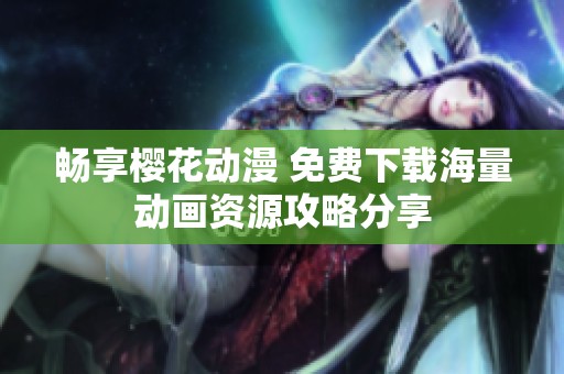 畅享樱花动漫 免费下载海量动画资源攻略分享