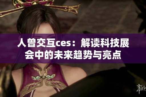 人曾交互ces：解读科技展会中的未来趋势与亮点