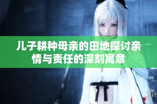 儿子耕种母亲的田地探讨亲情与责任的深刻寓意