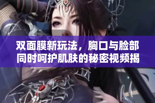 双面膜新玩法，胸口与脸部同时呵护肌肤的秘密视频揭秘