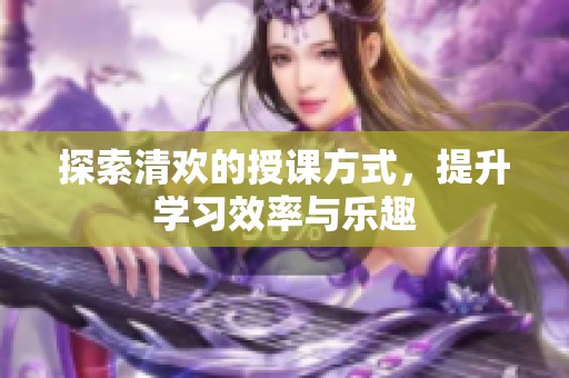 探索清欢的授课方式，提升学习效率与乐趣