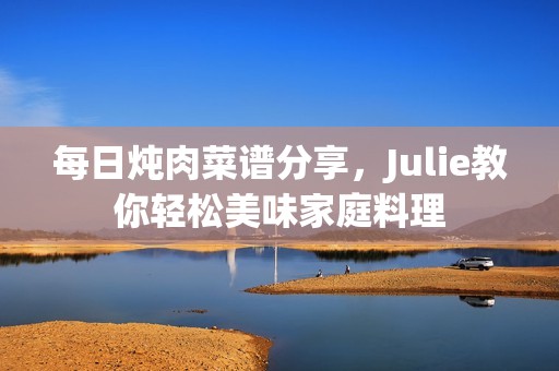每日炖肉菜谱分享，Julie教你轻松美味家庭料理