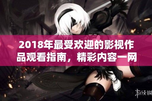 2018年最受欢迎的影视作品观看指南，精彩内容一网打尽