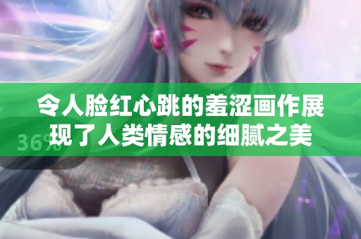 令人脸红心跳的羞涩画作展现了人类情感的细腻之美
