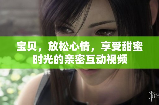 宝贝，放松心情，享受甜蜜时光的亲密互动视频