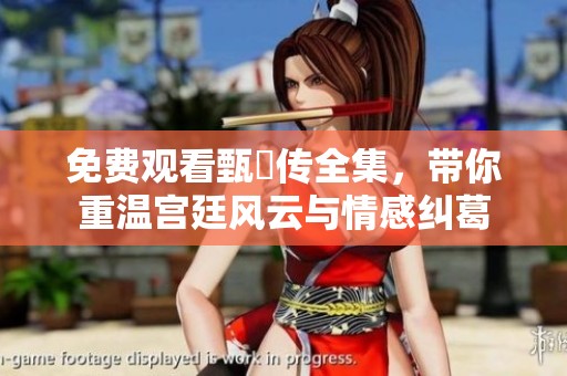 免费观看甄嬛传全集，带你重温宫廷风云与情感纠葛