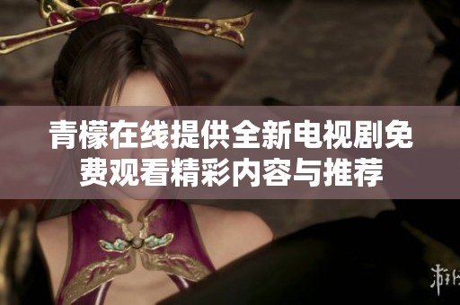 青檬在线提供全新电视剧免费观看精彩内容与推荐