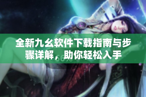 全新九幺软件下载指南与步骤详解，助你轻松入手