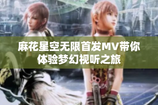 麻花星空无限首发MV带你体验梦幻视听之旅