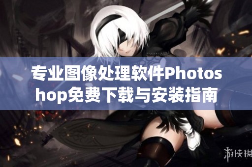 专业图像处理软件Photoshop免费下载与安装指南