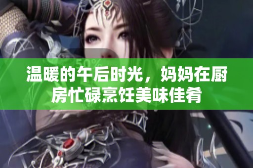 温暖的午后时光，妈妈在厨房忙碌烹饪美味佳肴