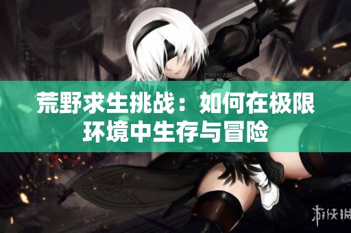 荒野求生挑战：如何在极限环境中生存与冒险