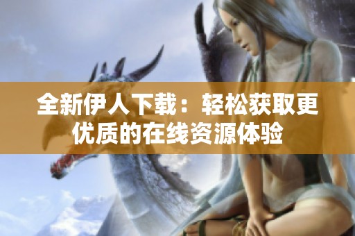 全新伊人下载：轻松获取更优质的在线资源体验