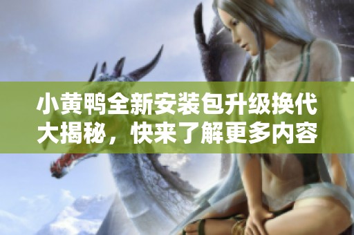 小黄鸭全新安装包升级换代大揭秘，快来了解更多内容！