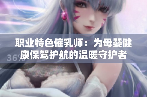 职业特色催乳师：为母婴健康保驾护航的温暖守护者