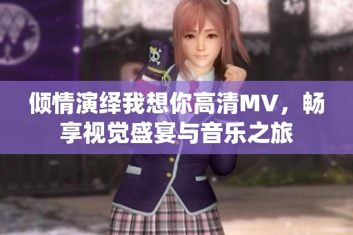 倾情演绎我想你高清MV，畅享视觉盛宴与音乐之旅