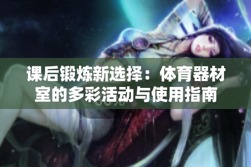 课后锻炼新选择：体育器材室的多彩活动与使用指南