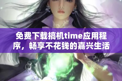 免费下载搞机time应用程序，畅享不花钱的嘉兴生活