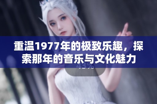 重温1977年的极致乐趣，探索那年的音乐与文化魅力
