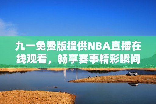 九一免费版提供NBA直播在线观看，畅享赛事精彩瞬间