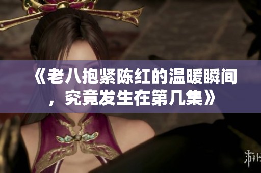 《老八抱紧陈红的温暖瞬间，究竟发生在第几集》
