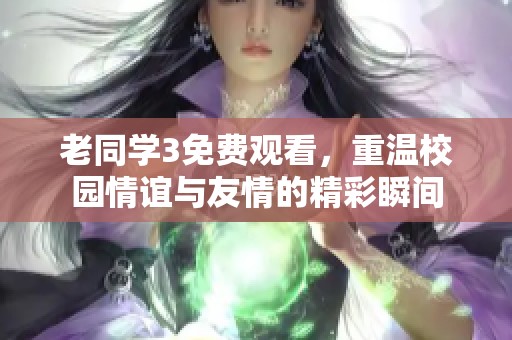 老同学3免费观看，重温校园情谊与友情的精彩瞬间