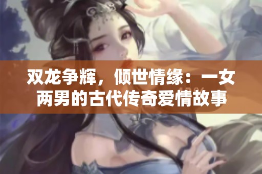 双龙争辉，倾世情缘：一女两男的古代传奇爱情故事