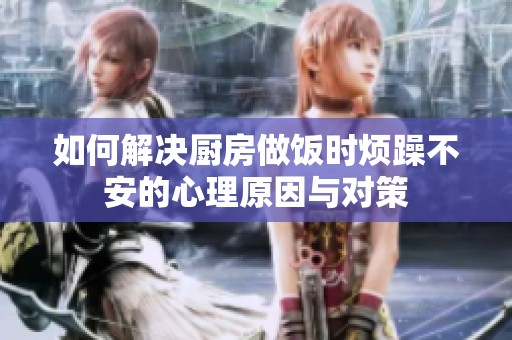 如何解决厨房做饭时烦躁不安的心理原因与对策