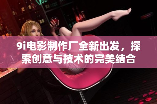 9i电影制作厂全新出发，探索创意与技术的完美结合