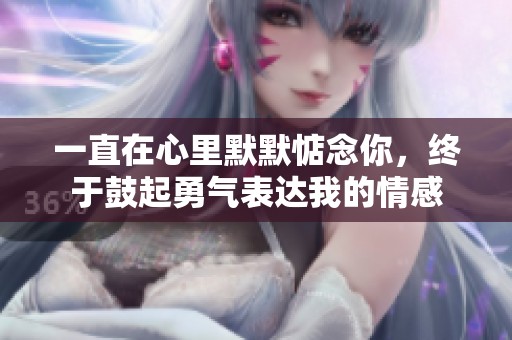 一直在心里默默惦念你，终于鼓起勇气表达我的情感