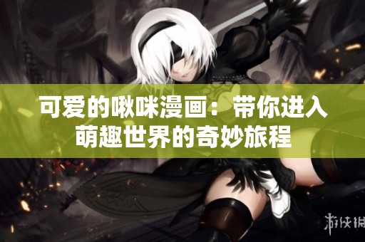 可爱的啾咪漫画：带你进入萌趣世界的奇妙旅程