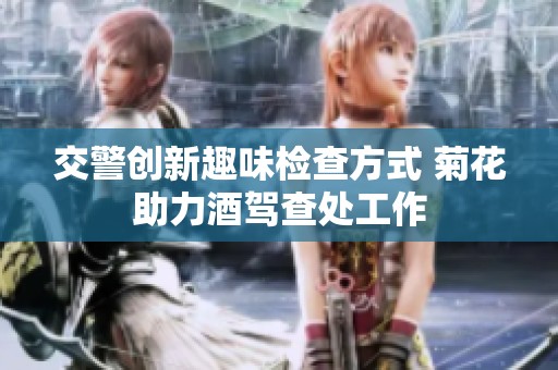 交警创新趣味检查方式 菊花助力酒驾查处工作