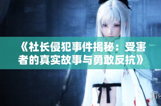 《社长侵犯事件揭秘：受害者的真实故事与勇敢反抗》