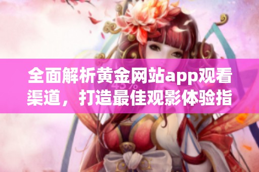 全面解析黄金网站app观看渠道，打造最佳观影体验指南
