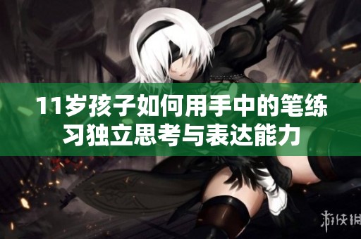 11岁孩子如何用手中的笔练习独立思考与表达能力