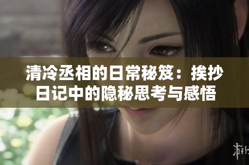 清冷丞相的日常秘笈：挨抄日记中的隐秘思考与感悟