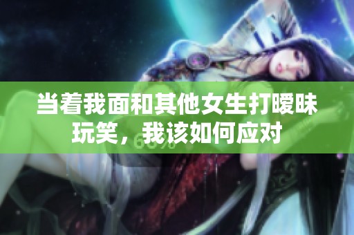 当着我面和其他女生打暧昧玩笑，我该如何应对