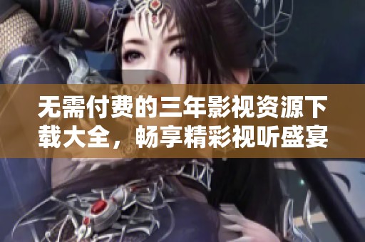 无需付费的三年影视资源下载大全，畅享精彩视听盛宴