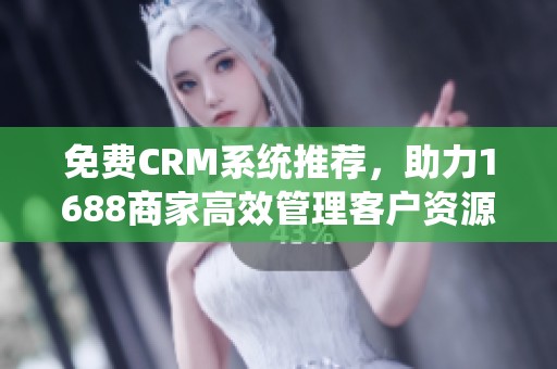 免费CRM系统推荐，助力1688商家高效管理客户资源