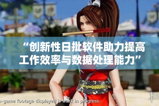 “创新性日批软件助力提高工作效率与数据处理能力”