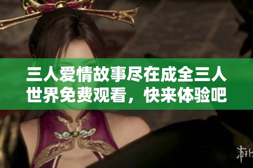 三人爱情故事尽在成全三人世界免费观看，快来体验吧