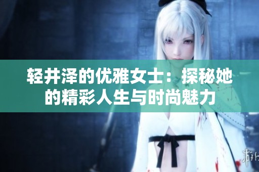 轻井泽的优雅女士：探秘她的精彩人生与时尚魅力