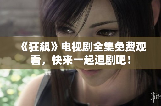 《狂飙》电视剧全集免费观看，快来一起追剧吧！