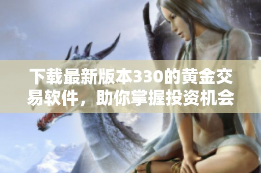 下载最新版本330的黄金交易软件，助你掌握投资机会