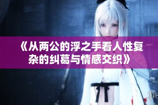 《从两公的浮之手看人性复杂的纠葛与情感交织》